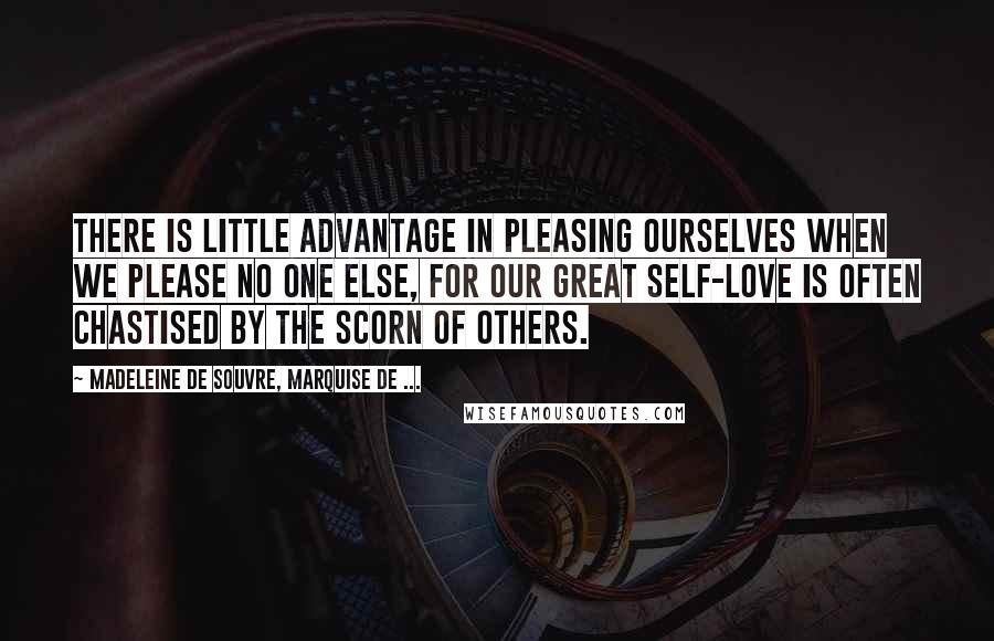 Madeleine De Souvre, Marquise De ... Quotes: There is little advantage in pleasing ourselves when we please no one else, for our great self-love is often chastised by the scorn of others.