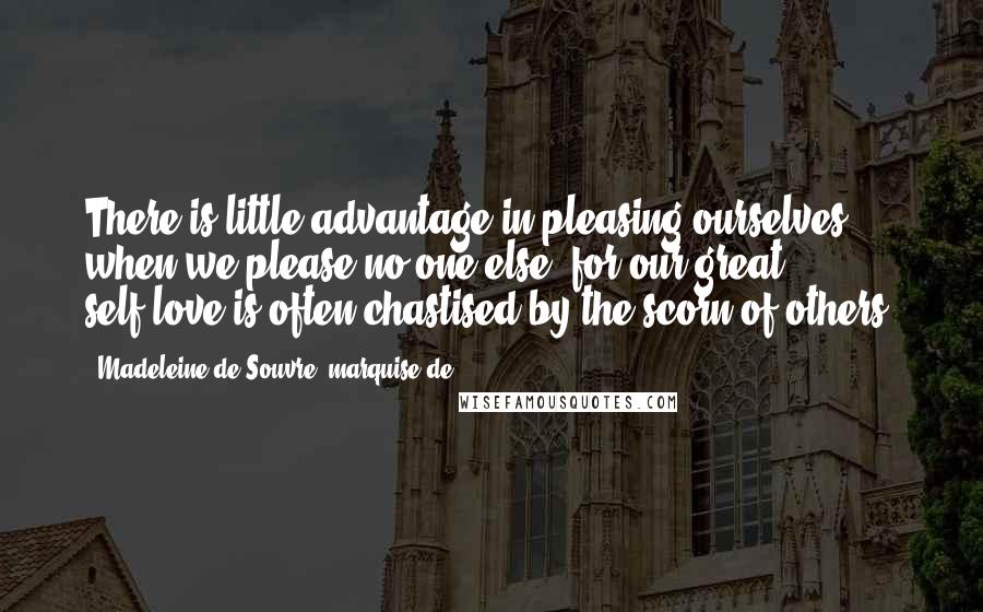 Madeleine De Souvre, Marquise De ... Quotes: There is little advantage in pleasing ourselves when we please no one else, for our great self-love is often chastised by the scorn of others.