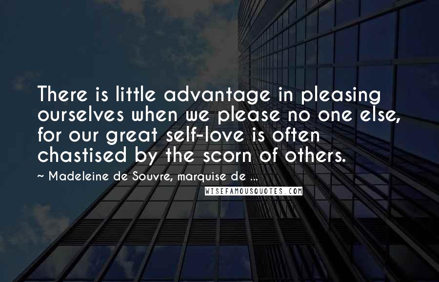 Madeleine De Souvre, Marquise De ... Quotes: There is little advantage in pleasing ourselves when we please no one else, for our great self-love is often chastised by the scorn of others.