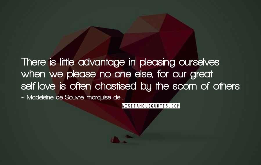 Madeleine De Souvre, Marquise De ... Quotes: There is little advantage in pleasing ourselves when we please no one else, for our great self-love is often chastised by the scorn of others.