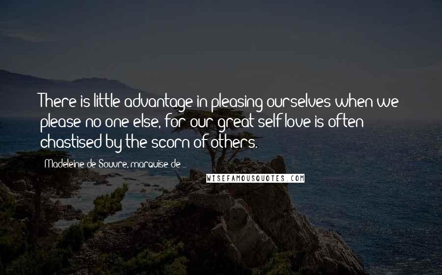 Madeleine De Souvre, Marquise De ... Quotes: There is little advantage in pleasing ourselves when we please no one else, for our great self-love is often chastised by the scorn of others.