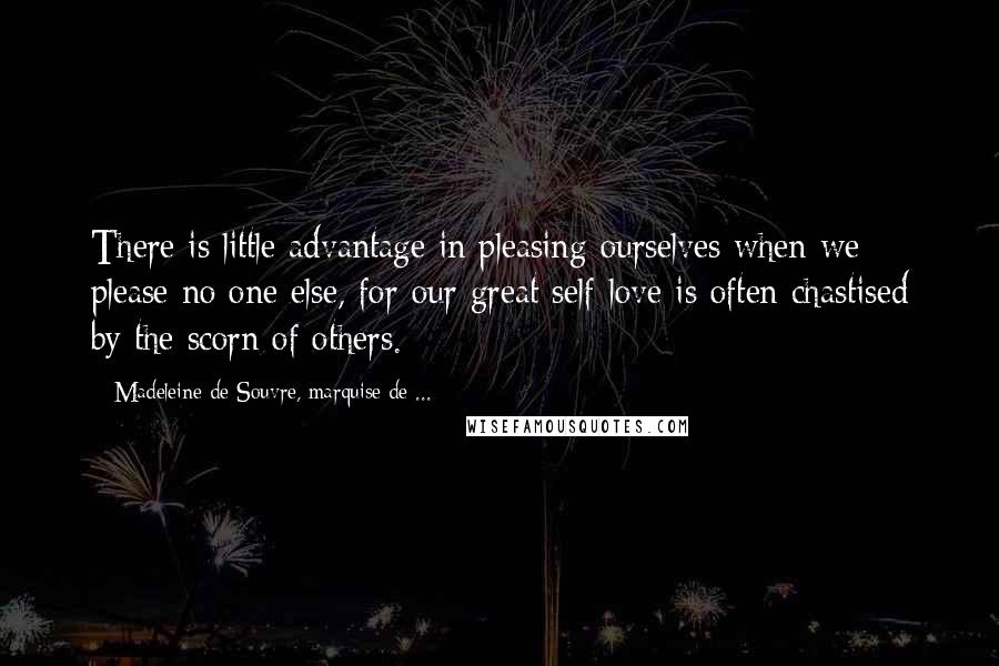 Madeleine De Souvre, Marquise De ... Quotes: There is little advantage in pleasing ourselves when we please no one else, for our great self-love is often chastised by the scorn of others.