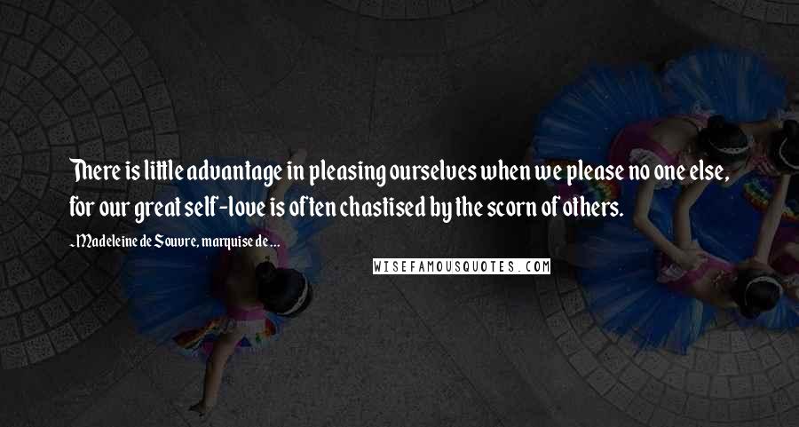 Madeleine De Souvre, Marquise De ... Quotes: There is little advantage in pleasing ourselves when we please no one else, for our great self-love is often chastised by the scorn of others.