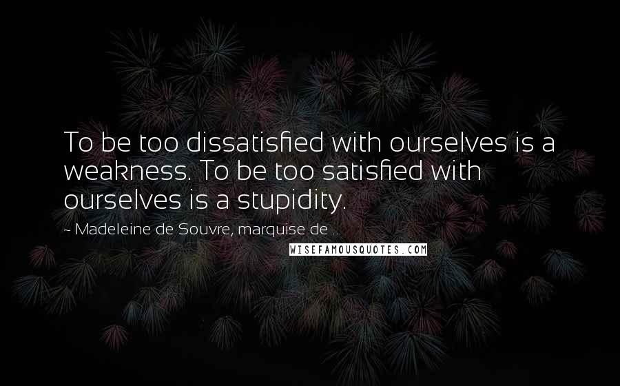 Madeleine De Souvre, Marquise De ... Quotes: To be too dissatisfied with ourselves is a weakness. To be too satisfied with ourselves is a stupidity.