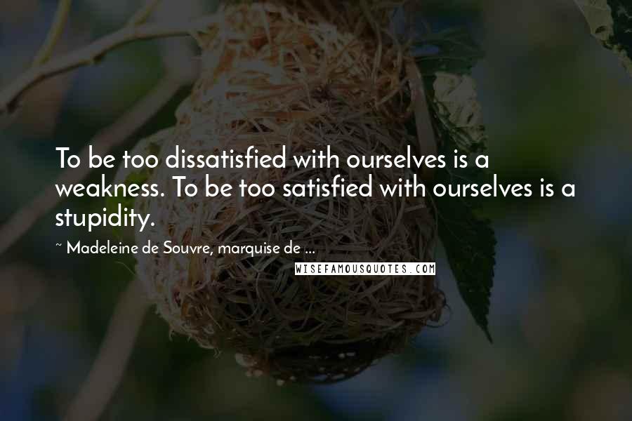Madeleine De Souvre, Marquise De ... Quotes: To be too dissatisfied with ourselves is a weakness. To be too satisfied with ourselves is a stupidity.