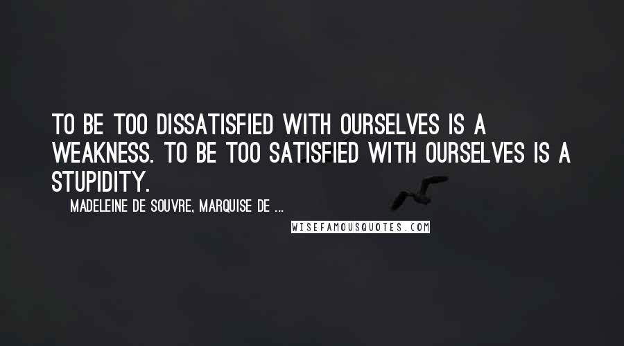 Madeleine De Souvre, Marquise De ... Quotes: To be too dissatisfied with ourselves is a weakness. To be too satisfied with ourselves is a stupidity.