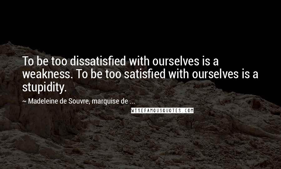 Madeleine De Souvre, Marquise De ... Quotes: To be too dissatisfied with ourselves is a weakness. To be too satisfied with ourselves is a stupidity.