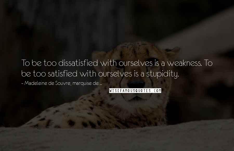 Madeleine De Souvre, Marquise De ... Quotes: To be too dissatisfied with ourselves is a weakness. To be too satisfied with ourselves is a stupidity.