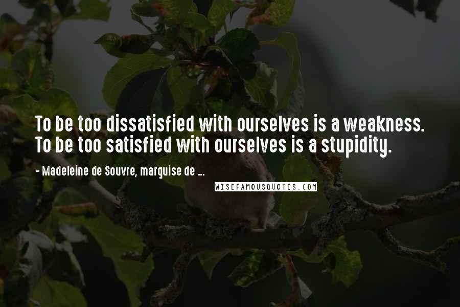 Madeleine De Souvre, Marquise De ... Quotes: To be too dissatisfied with ourselves is a weakness. To be too satisfied with ourselves is a stupidity.