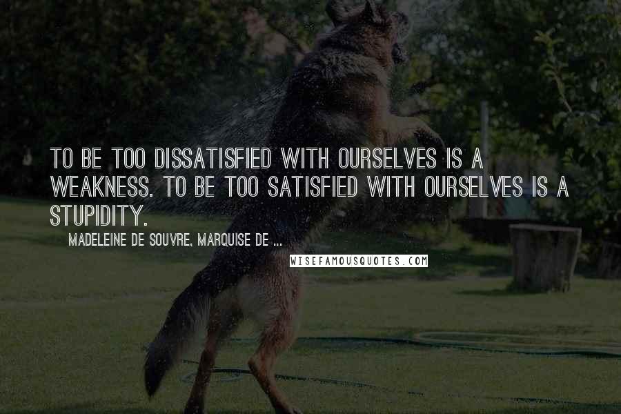 Madeleine De Souvre, Marquise De ... Quotes: To be too dissatisfied with ourselves is a weakness. To be too satisfied with ourselves is a stupidity.