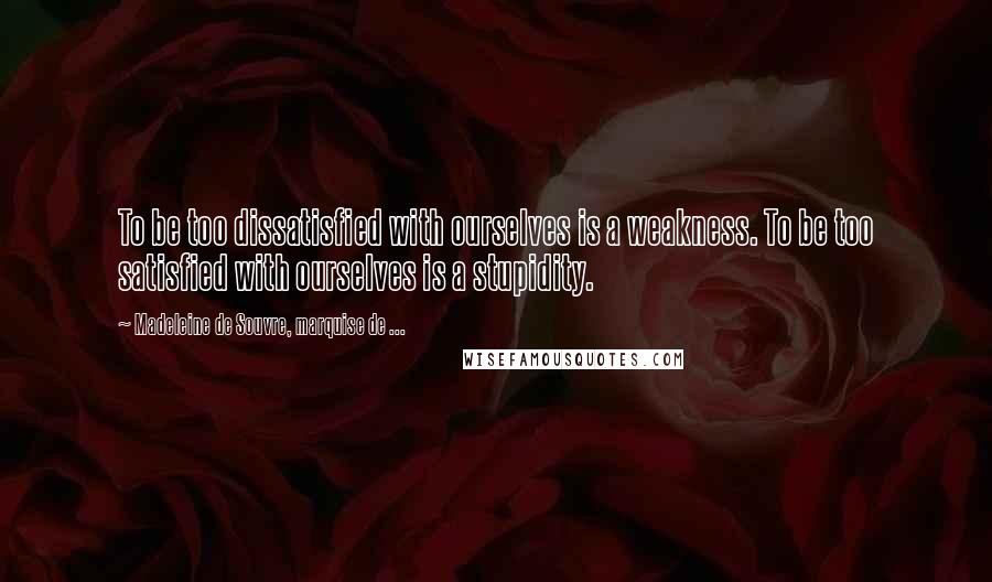 Madeleine De Souvre, Marquise De ... Quotes: To be too dissatisfied with ourselves is a weakness. To be too satisfied with ourselves is a stupidity.