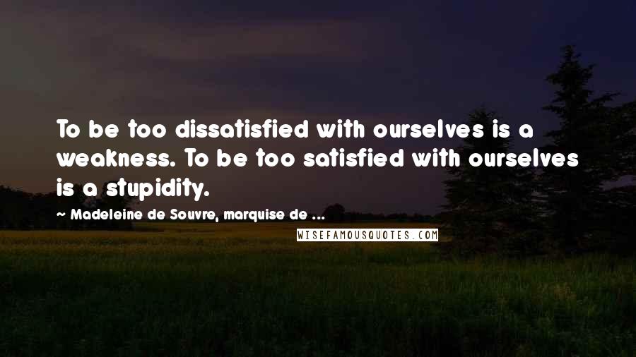 Madeleine De Souvre, Marquise De ... Quotes: To be too dissatisfied with ourselves is a weakness. To be too satisfied with ourselves is a stupidity.