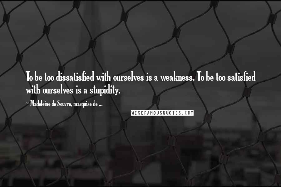 Madeleine De Souvre, Marquise De ... Quotes: To be too dissatisfied with ourselves is a weakness. To be too satisfied with ourselves is a stupidity.