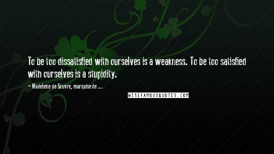 Madeleine De Souvre, Marquise De ... Quotes: To be too dissatisfied with ourselves is a weakness. To be too satisfied with ourselves is a stupidity.