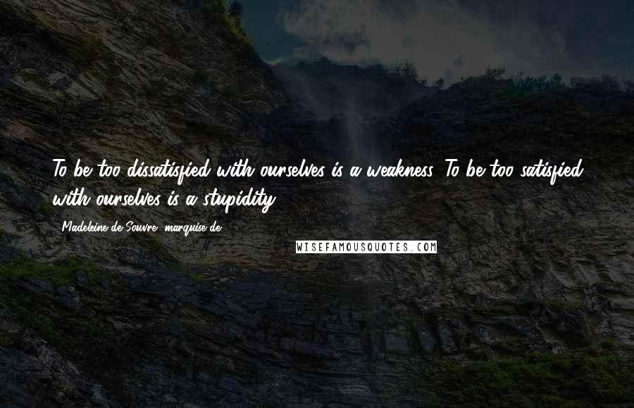 Madeleine De Souvre, Marquise De ... Quotes: To be too dissatisfied with ourselves is a weakness. To be too satisfied with ourselves is a stupidity.