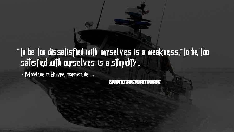 Madeleine De Souvre, Marquise De ... Quotes: To be too dissatisfied with ourselves is a weakness. To be too satisfied with ourselves is a stupidity.