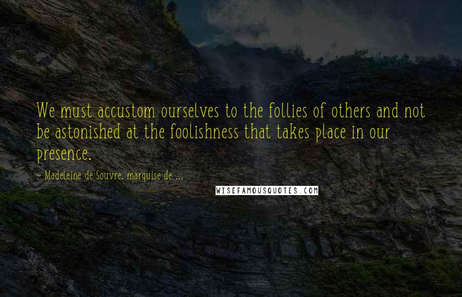 Madeleine De Souvre, Marquise De ... Quotes: We must accustom ourselves to the follies of others and not be astonished at the foolishness that takes place in our presence.