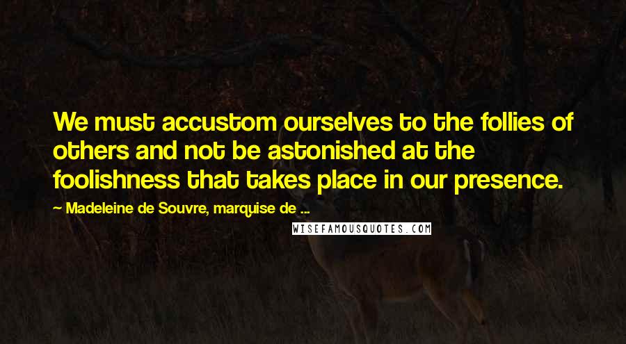 Madeleine De Souvre, Marquise De ... Quotes: We must accustom ourselves to the follies of others and not be astonished at the foolishness that takes place in our presence.