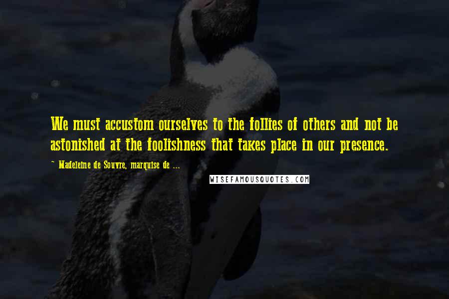 Madeleine De Souvre, Marquise De ... Quotes: We must accustom ourselves to the follies of others and not be astonished at the foolishness that takes place in our presence.