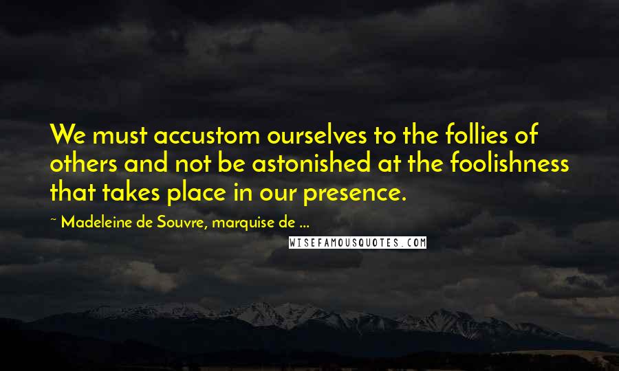Madeleine De Souvre, Marquise De ... Quotes: We must accustom ourselves to the follies of others and not be astonished at the foolishness that takes place in our presence.