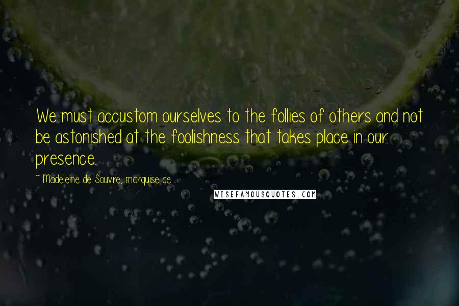 Madeleine De Souvre, Marquise De ... Quotes: We must accustom ourselves to the follies of others and not be astonished at the foolishness that takes place in our presence.