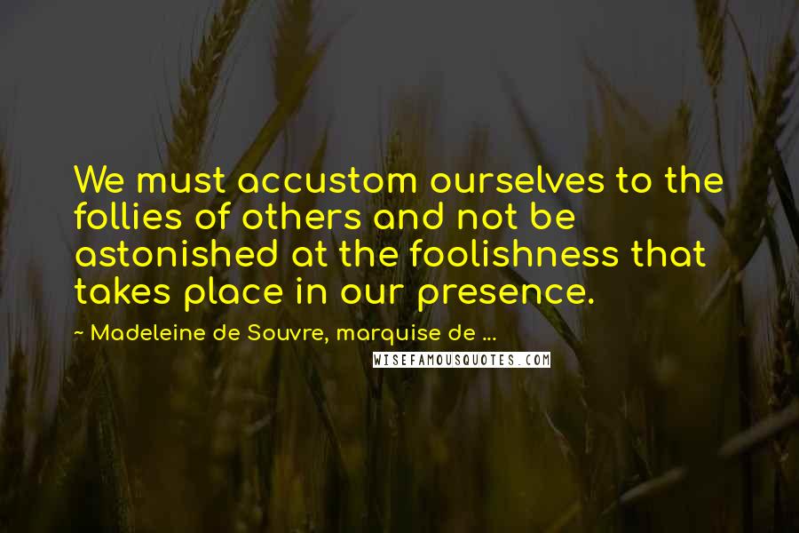 Madeleine De Souvre, Marquise De ... Quotes: We must accustom ourselves to the follies of others and not be astonished at the foolishness that takes place in our presence.