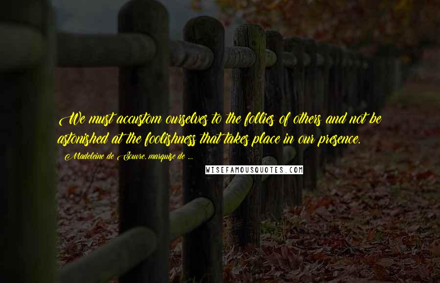 Madeleine De Souvre, Marquise De ... Quotes: We must accustom ourselves to the follies of others and not be astonished at the foolishness that takes place in our presence.