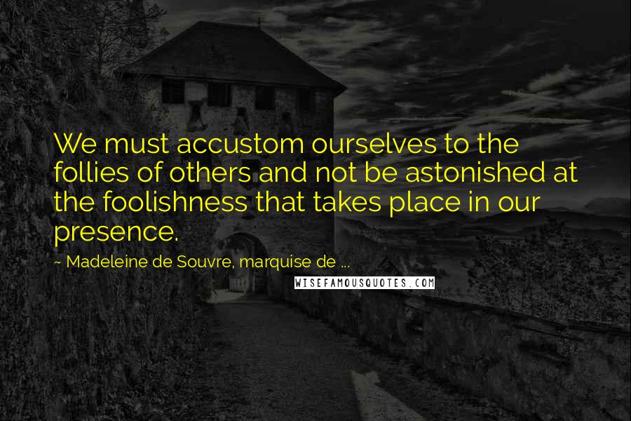 Madeleine De Souvre, Marquise De ... Quotes: We must accustom ourselves to the follies of others and not be astonished at the foolishness that takes place in our presence.