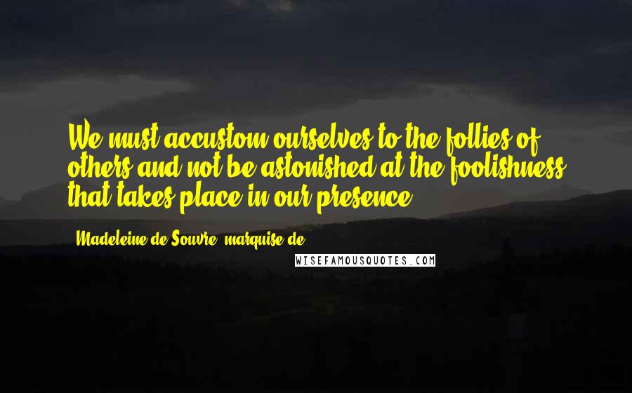 Madeleine De Souvre, Marquise De ... Quotes: We must accustom ourselves to the follies of others and not be astonished at the foolishness that takes place in our presence.