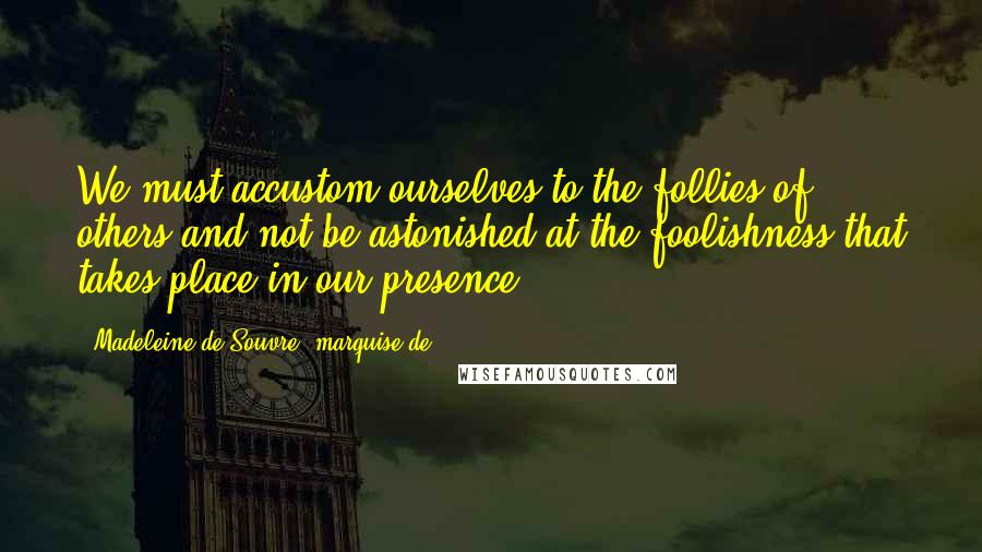 Madeleine De Souvre, Marquise De ... Quotes: We must accustom ourselves to the follies of others and not be astonished at the foolishness that takes place in our presence.