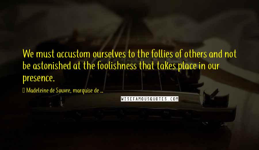 Madeleine De Souvre, Marquise De ... Quotes: We must accustom ourselves to the follies of others and not be astonished at the foolishness that takes place in our presence.