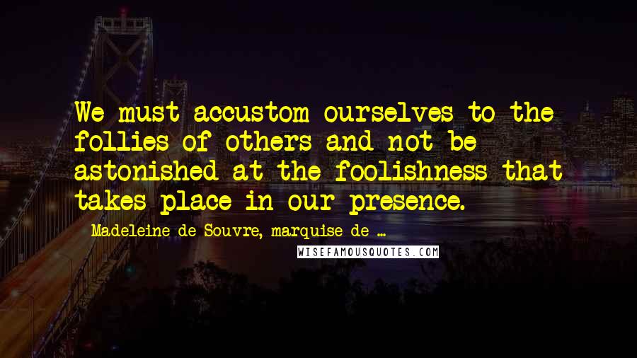 Madeleine De Souvre, Marquise De ... Quotes: We must accustom ourselves to the follies of others and not be astonished at the foolishness that takes place in our presence.