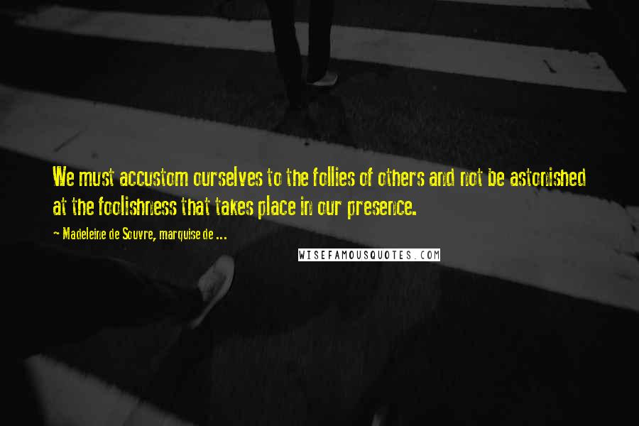 Madeleine De Souvre, Marquise De ... Quotes: We must accustom ourselves to the follies of others and not be astonished at the foolishness that takes place in our presence.