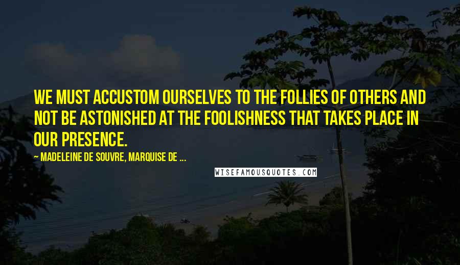 Madeleine De Souvre, Marquise De ... Quotes: We must accustom ourselves to the follies of others and not be astonished at the foolishness that takes place in our presence.