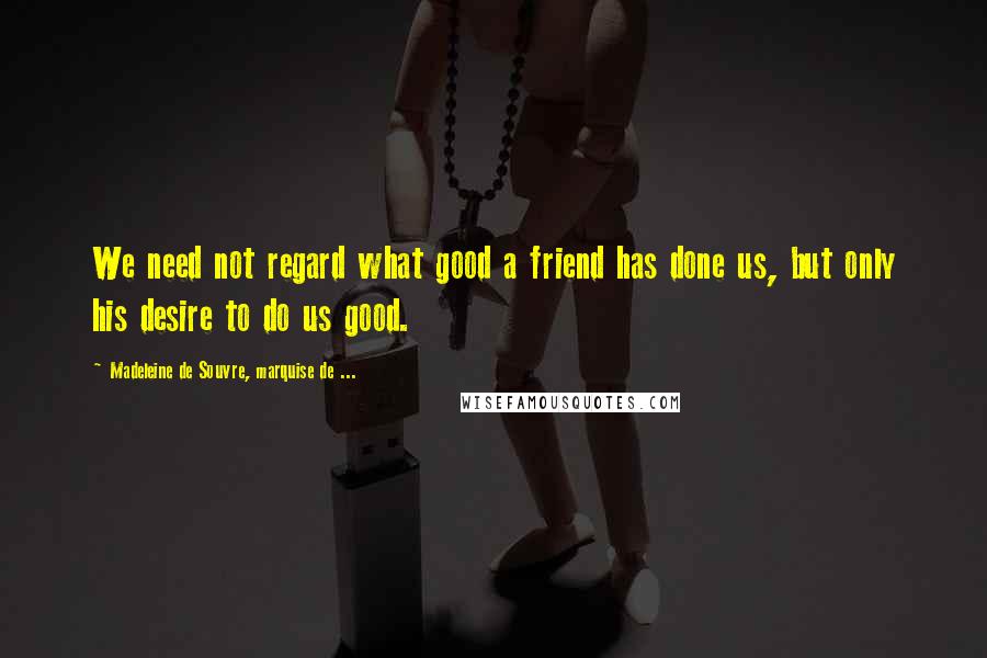 Madeleine De Souvre, Marquise De ... Quotes: We need not regard what good a friend has done us, but only his desire to do us good.