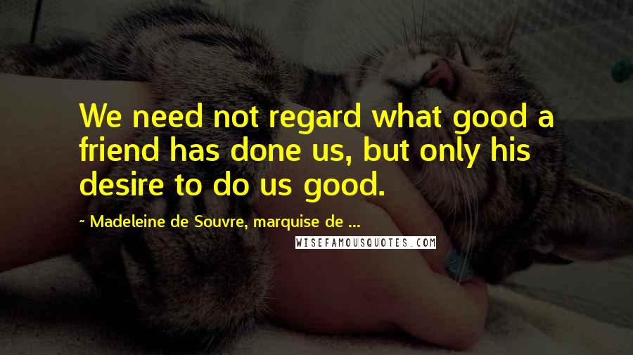 Madeleine De Souvre, Marquise De ... Quotes: We need not regard what good a friend has done us, but only his desire to do us good.