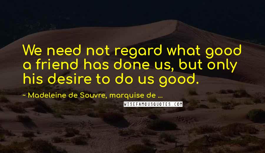 Madeleine De Souvre, Marquise De ... Quotes: We need not regard what good a friend has done us, but only his desire to do us good.