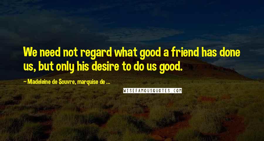 Madeleine De Souvre, Marquise De ... Quotes: We need not regard what good a friend has done us, but only his desire to do us good.