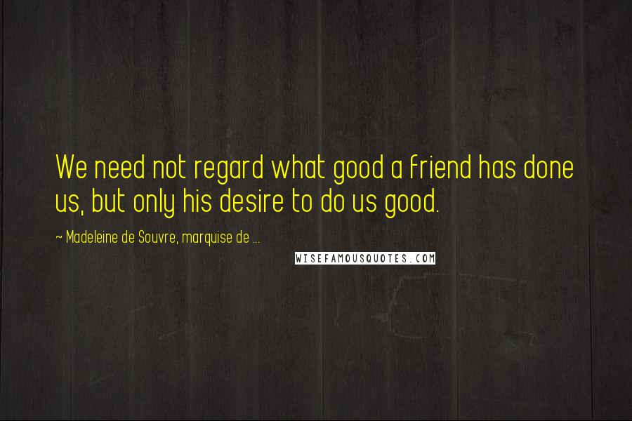 Madeleine De Souvre, Marquise De ... Quotes: We need not regard what good a friend has done us, but only his desire to do us good.