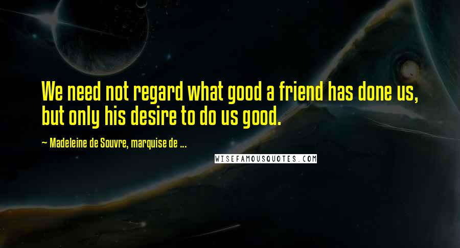 Madeleine De Souvre, Marquise De ... Quotes: We need not regard what good a friend has done us, but only his desire to do us good.