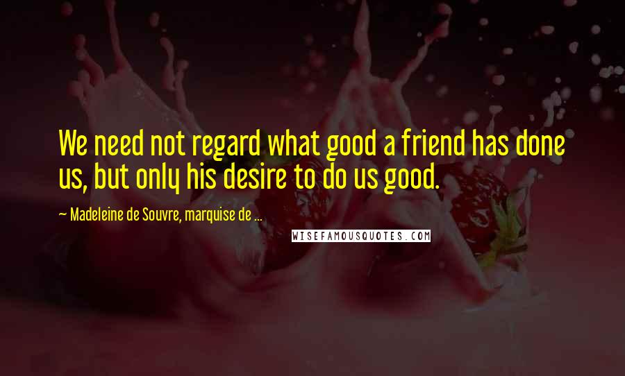 Madeleine De Souvre, Marquise De ... Quotes: We need not regard what good a friend has done us, but only his desire to do us good.