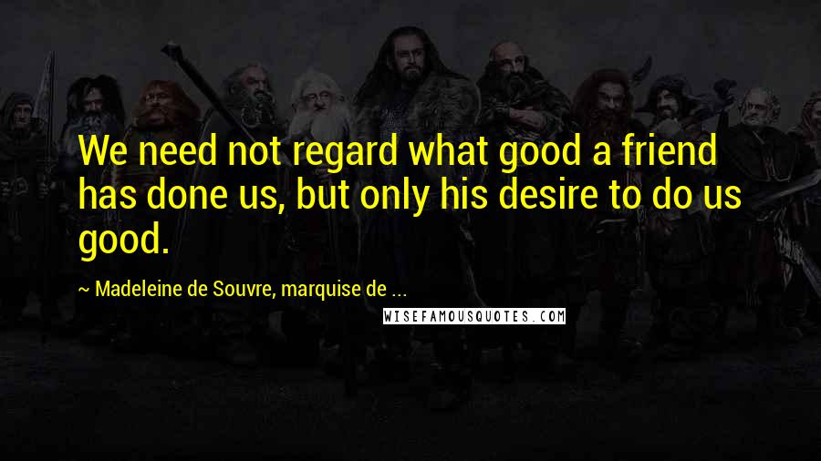 Madeleine De Souvre, Marquise De ... Quotes: We need not regard what good a friend has done us, but only his desire to do us good.