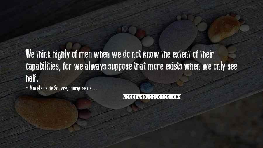 Madeleine De Souvre, Marquise De ... Quotes: We think highly of men when we do not know the extent of their capabilities, for we always suppose that more exists when we only see half.
