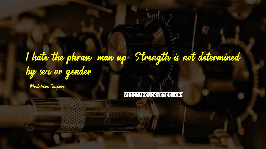 Madeleine Gasperi Quotes: I hate the phrase "man up". Strength is not determined by sex or gender.