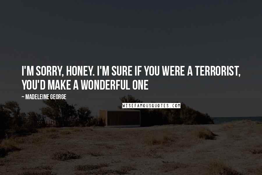 Madeleine George Quotes: I'm sorry, honey. I'm sure if you were a terrorist, you'd make a wonderful one
