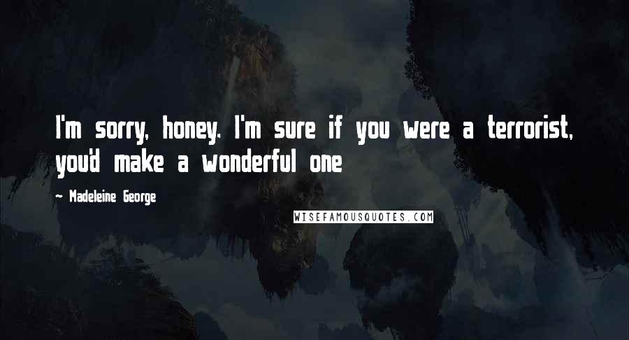 Madeleine George Quotes: I'm sorry, honey. I'm sure if you were a terrorist, you'd make a wonderful one