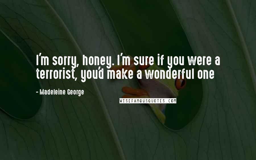 Madeleine George Quotes: I'm sorry, honey. I'm sure if you were a terrorist, you'd make a wonderful one