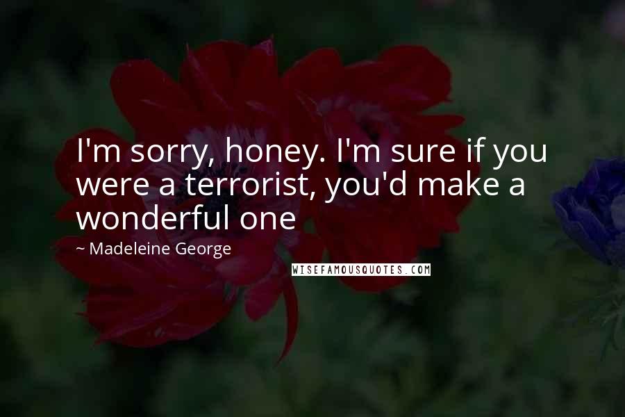 Madeleine George Quotes: I'm sorry, honey. I'm sure if you were a terrorist, you'd make a wonderful one