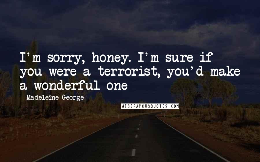 Madeleine George Quotes: I'm sorry, honey. I'm sure if you were a terrorist, you'd make a wonderful one