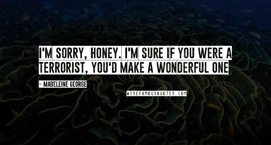 Madeleine George Quotes: I'm sorry, honey. I'm sure if you were a terrorist, you'd make a wonderful one